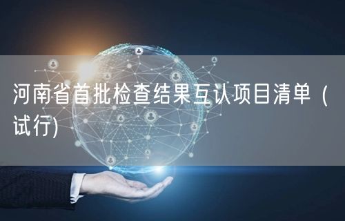 河南省首批检查结果互认项目清单 ( 试行)