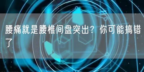 腰痛就是腰椎间盘突出？你可能搞错了