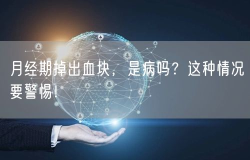 月经期掉出血块,是病吗?这种情况要警惕!