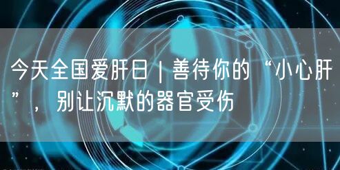 今天全国爱肝日 | 善待你的“小心肝”,别让沉默的器官受伤