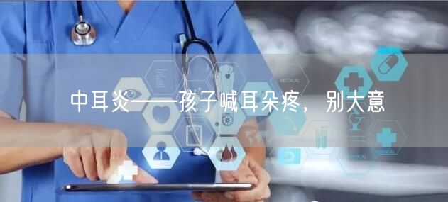 中耳炎——孩子喊耳朵疼，别大意