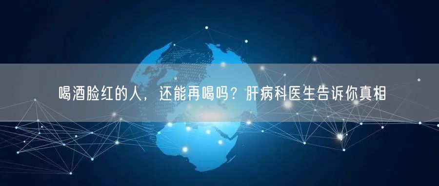 喝酒脸红的人,还能再喝吗?肝病科医生告诉你真相
