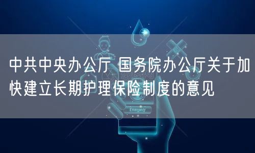 中共中央办公厅 国务院办公厅关于加快建立长期护理保险制度的意见