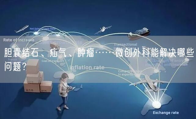 胆囊结石、疝气、肿瘤……微创外科能解决哪些问题？