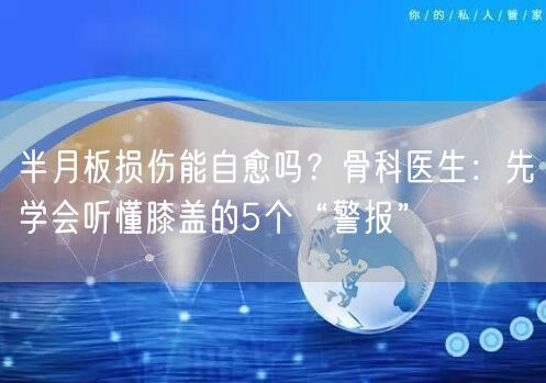 半月板损伤能自愈吗？骨科医生：先学会听懂膝盖的5个“警报”
