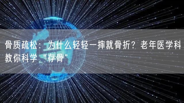 骨质疏松：为什么轻轻一摔就骨折？老年医学科教你科学“存骨”