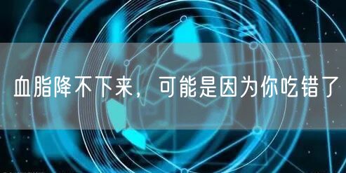 血脂降不下来，可能是因为你吃错了