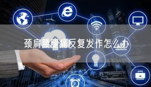 颈肩腰腿痛反复发作怎么办