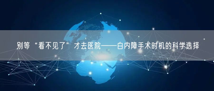 别等“看不见了”才去医院——白内障手术时机的科学选择