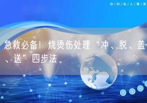 急救必备！烧烫伤处理“冲、脱、盖、送”四步法