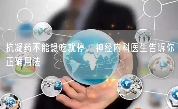 抗凝药不能想吃就停，神经内科医生告诉你正确用法