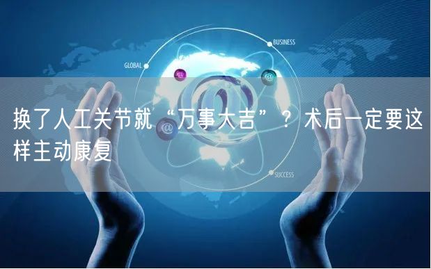 换了人工关节就“万事大吉”？术后一定要这样主动康复