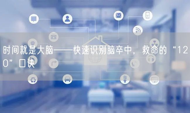 时间就是大脑——快速识别脑卒中,救命的“120”口诀