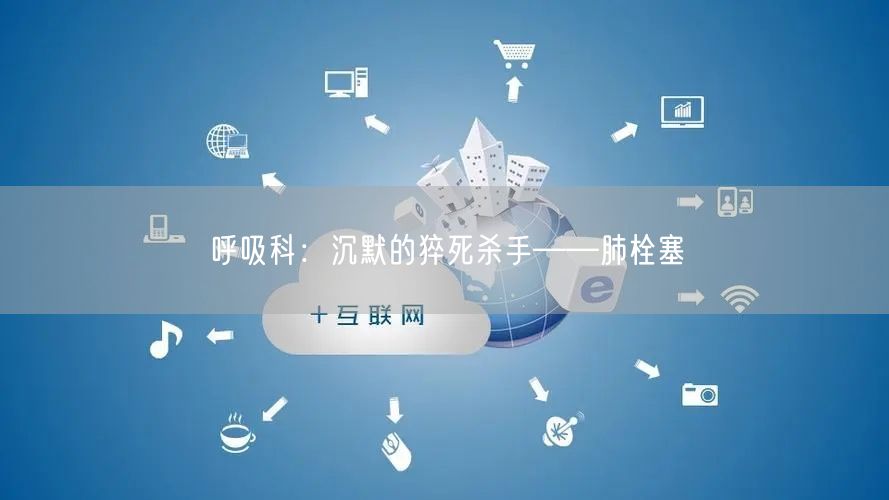 呼吸科：沉默的猝死杀手——肺栓塞