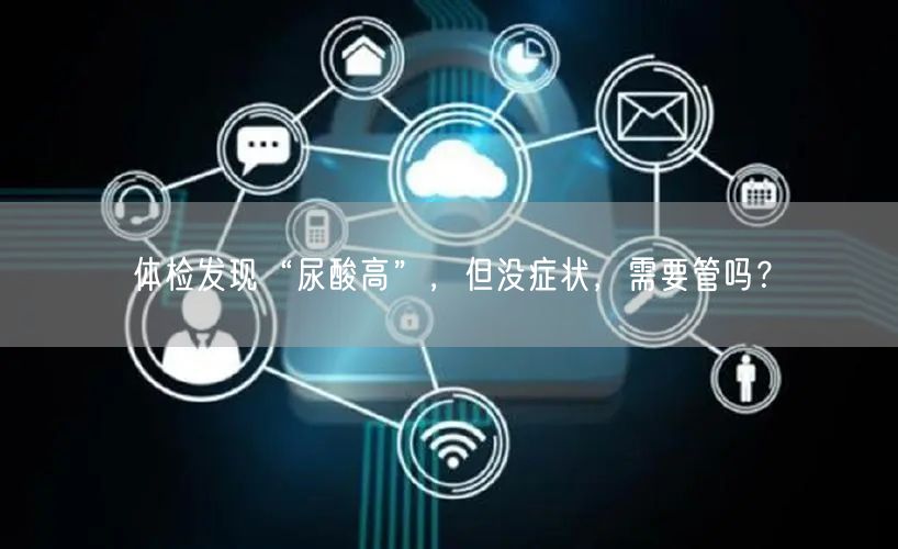 体检发现“尿酸高”,但没症状,需要管吗?