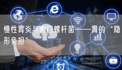 慢性胃炎与幽门螺杆菌——胃的“隐形负担”